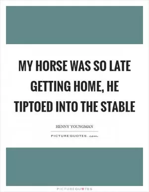 My horse was so late getting home, he tiptoed into the stable Picture Quote #1