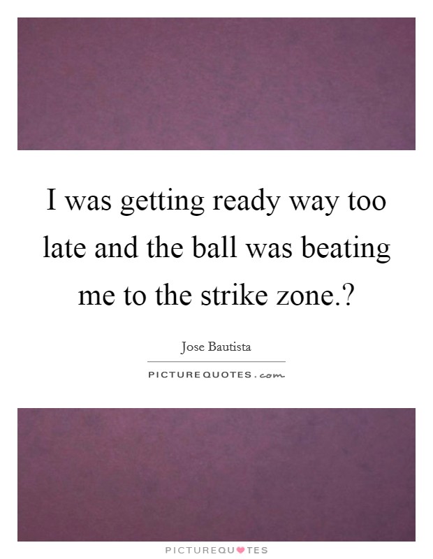 I was getting ready way too late and the ball was beating me to the strike zone.? Picture Quote #1