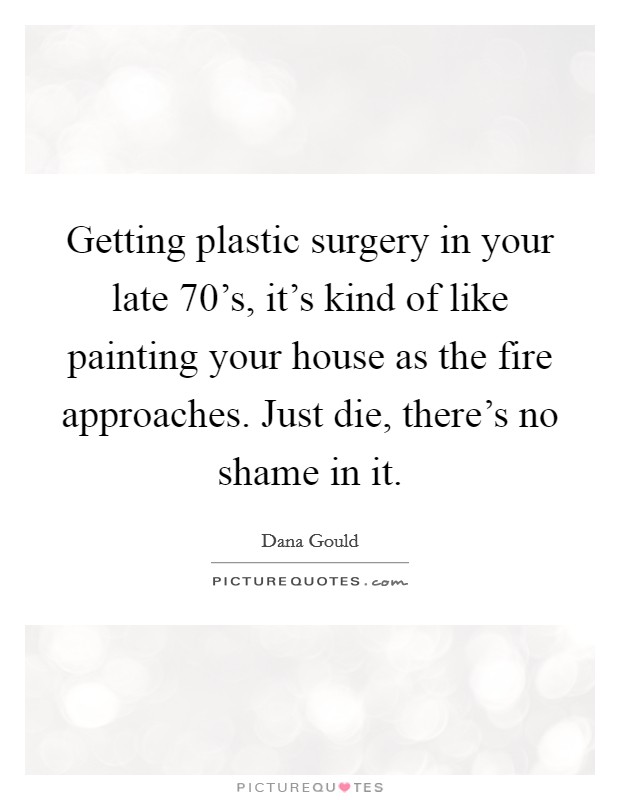Getting plastic surgery in your late 70's, it's kind of like painting your house as the fire approaches. Just die, there's no shame in it. Picture Quote #1