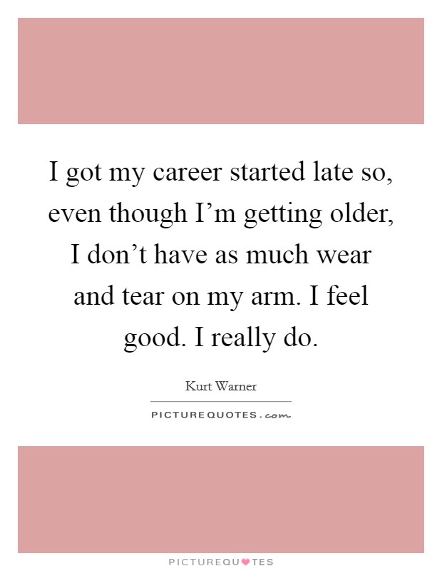 I got my career started late so, even though I'm getting older, I don't have as much wear and tear on my arm. I feel good. I really do. Picture Quote #1