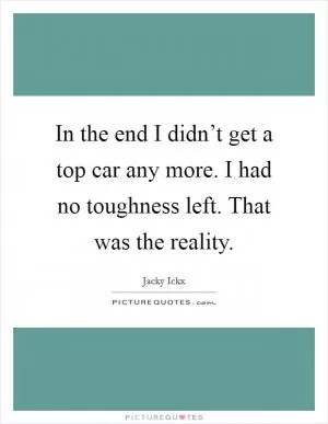In the end I didn’t get a top car any more. I had no toughness left. That was the reality Picture Quote #1
