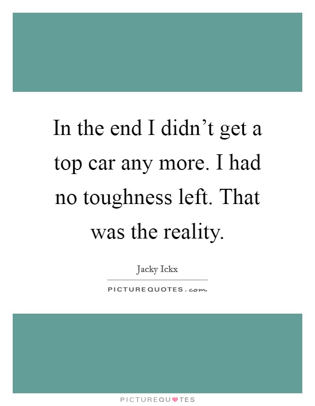 In the end I didn't get a top car any more. I had no toughness left. That was the reality. Picture Quote #1