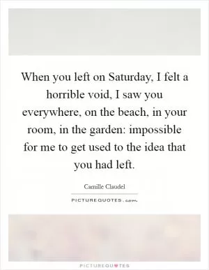 When you left on Saturday, I felt a horrible void, I saw you everywhere, on the beach, in your room, in the garden: impossible for me to get used to the idea that you had left Picture Quote #1