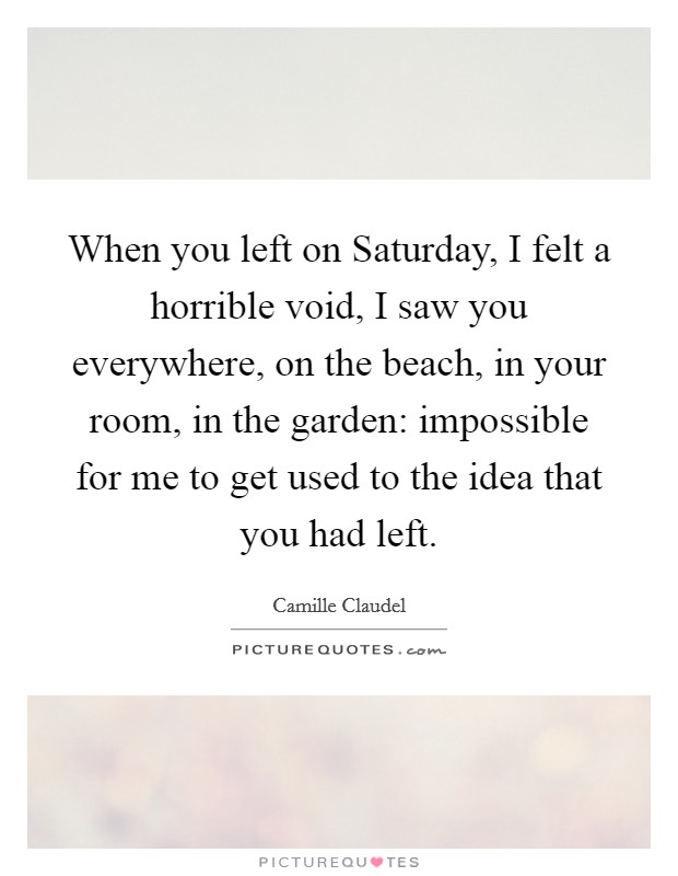 When you left on Saturday, I felt a horrible void, I saw you everywhere, on the beach, in your room, in the garden: impossible for me to get used to the idea that you had left. Picture Quote #1