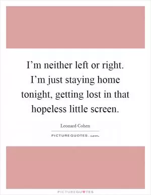 I’m neither left or right. I’m just staying home tonight, getting lost in that hopeless little screen Picture Quote #1