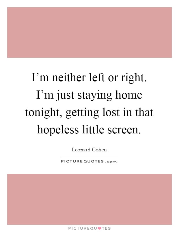I'm neither left or right. I'm just staying home tonight, getting lost in that hopeless little screen. Picture Quote #1