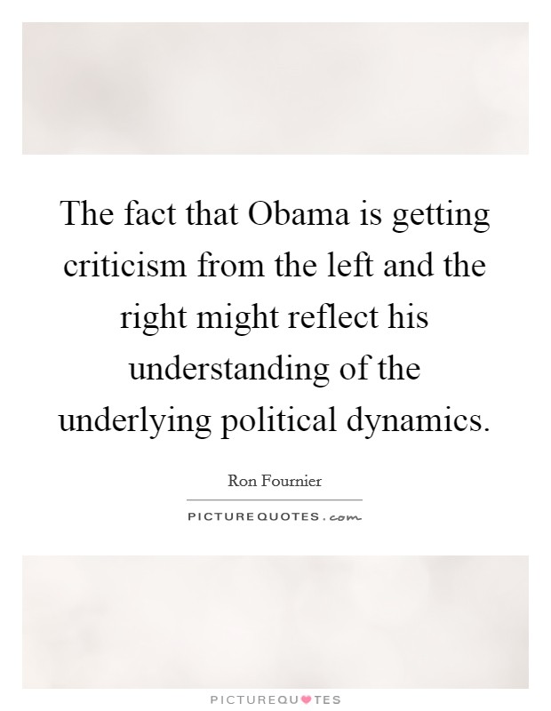 The fact that Obama is getting criticism from the left and the right might reflect his understanding of the underlying political dynamics. Picture Quote #1