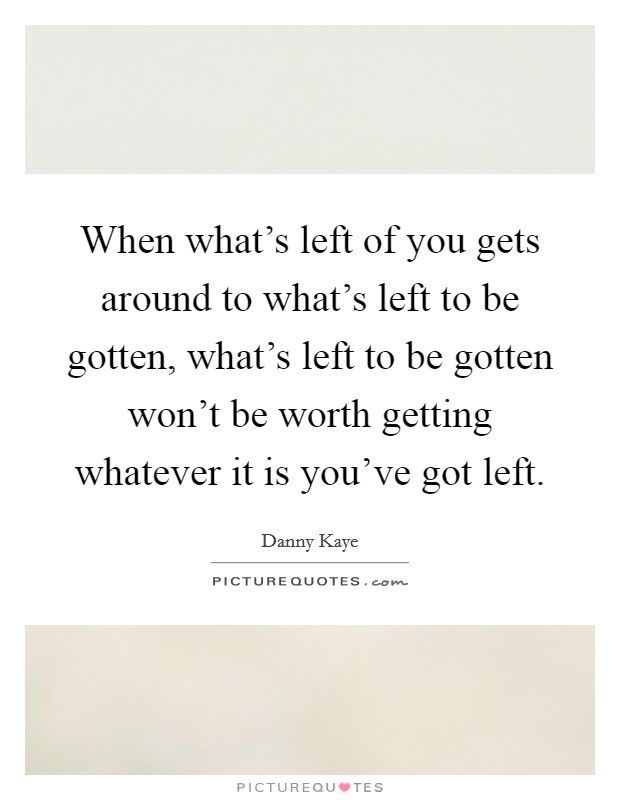 When what's left of you gets around to what's left to be gotten, what's left to be gotten won't be worth getting whatever it is you've got left. Picture Quote #1