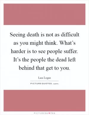 Seeing death is not as difficult as you might think. What’s harder is to see people suffer. It’s the people the dead left behind that get to you Picture Quote #1