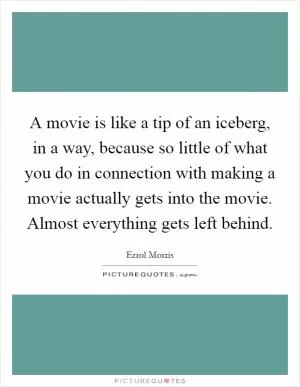 A movie is like a tip of an iceberg, in a way, because so little of what you do in connection with making a movie actually gets into the movie. Almost everything gets left behind Picture Quote #1