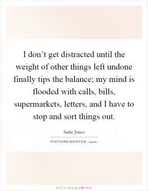 I don’t get distracted until the weight of other things left undone finally tips the balance; my mind is flooded with calls, bills, supermarkets, letters, and I have to stop and sort things out Picture Quote #1
