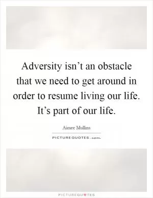 Adversity isn’t an obstacle that we need to get around in order to resume living our life. It’s part of our life Picture Quote #1