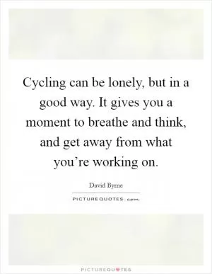 Cycling can be lonely, but in a good way. It gives you a moment to breathe and think, and get away from what you’re working on Picture Quote #1