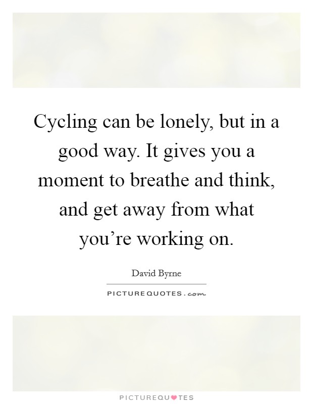 Cycling can be lonely, but in a good way. It gives you a moment to breathe and think, and get away from what you're working on. Picture Quote #1