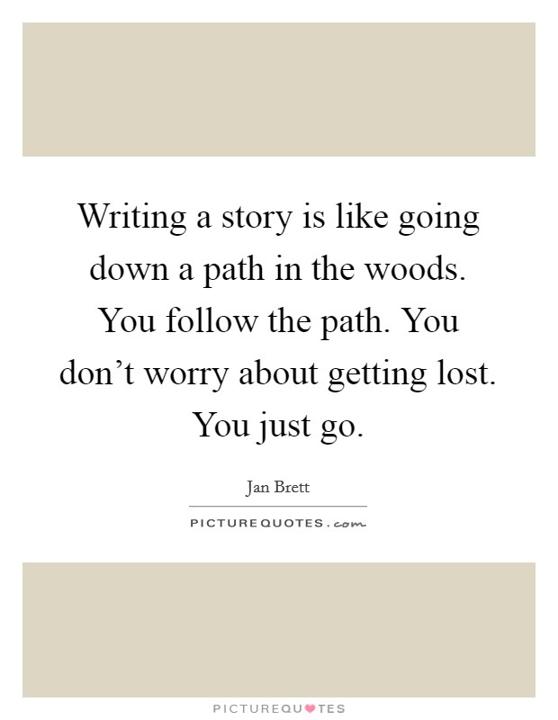 Writing a story is like going down a path in the woods. You follow the path. You don't worry about getting lost. You just go. Picture Quote #1