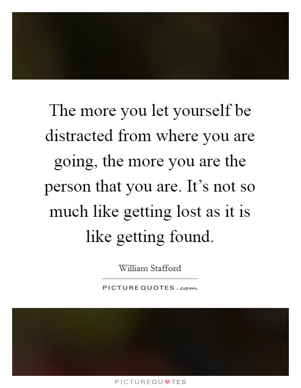 The more you let yourself be distracted from where you are going, the more you are the person that you are. It's not so much like getting lost as it is like getting found. Picture Quote #1
