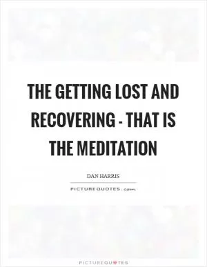 The getting lost and recovering - that is the meditation Picture Quote #1