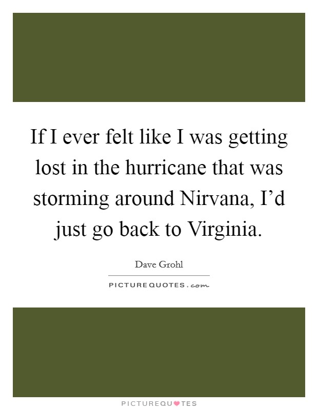 If I ever felt like I was getting lost in the hurricane that was storming around Nirvana, I'd just go back to Virginia. Picture Quote #1