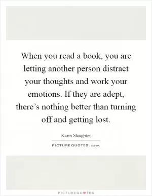 When you read a book, you are letting another person distract your thoughts and work your emotions. If they are adept, there’s nothing better than turning off and getting lost Picture Quote #1