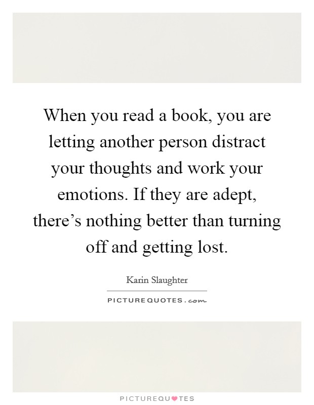 When you read a book, you are letting another person distract your thoughts and work your emotions. If they are adept, there's nothing better than turning off and getting lost. Picture Quote #1