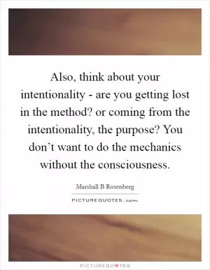 Also, think about your intentionality - are you getting lost in the method? or coming from the intentionality, the purpose? You don’t want to do the mechanics without the consciousness Picture Quote #1