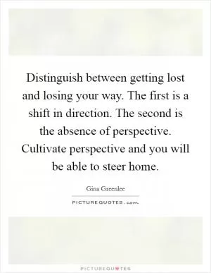 Distinguish between getting lost and losing your way. The first is a shift in direction. The second is the absence of perspective. Cultivate perspective and you will be able to steer home Picture Quote #1