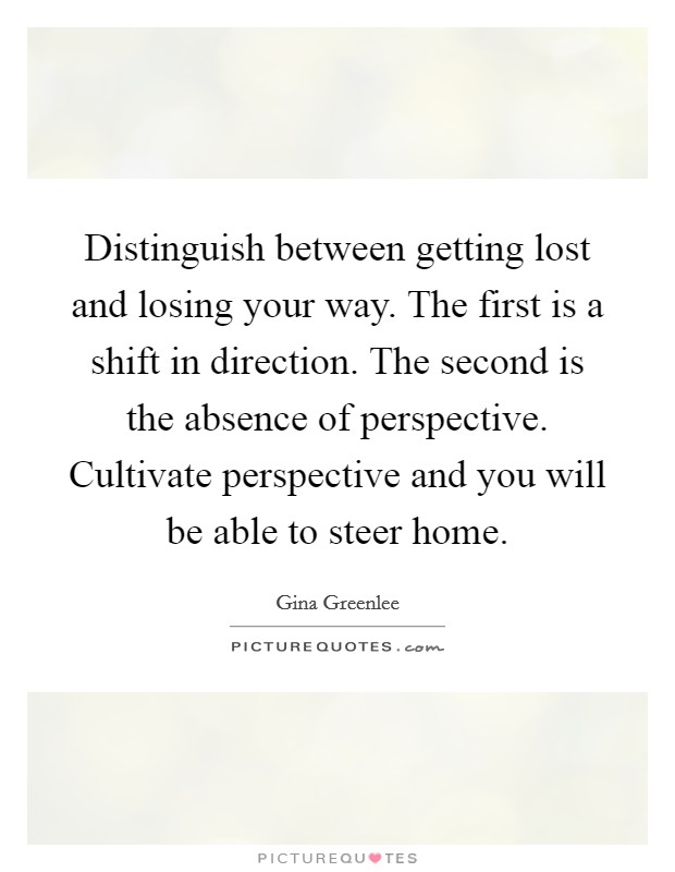 Distinguish between getting lost and losing your way. The first is a shift in direction. The second is the absence of perspective. Cultivate perspective and you will be able to steer home. Picture Quote #1