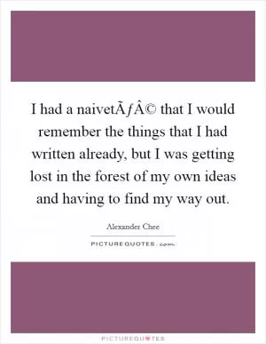 I had a naivetÃƒÂ© that I would remember the things that I had written already, but I was getting lost in the forest of my own ideas and having to find my way out Picture Quote #1