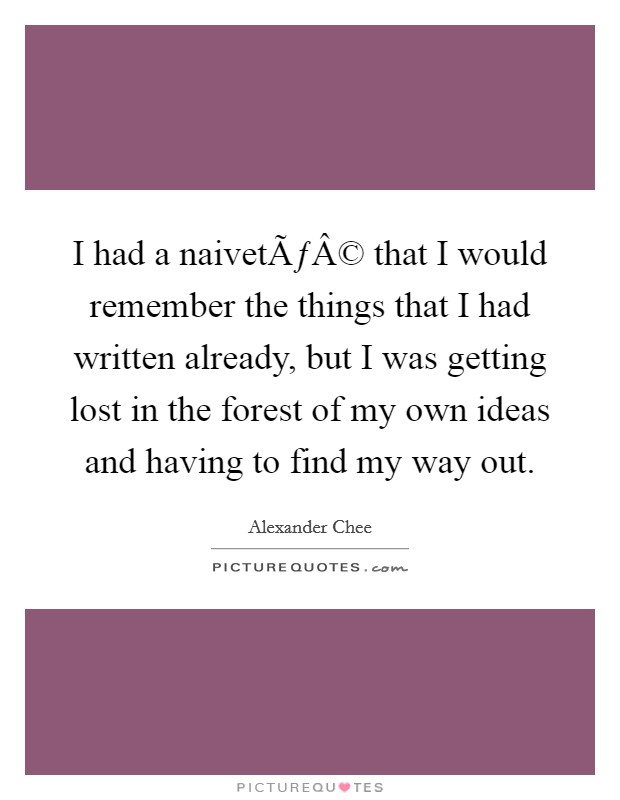 I had a naivetÃƒÂ© that I would remember the things that I had written already, but I was getting lost in the forest of my own ideas and having to find my way out. Picture Quote #1