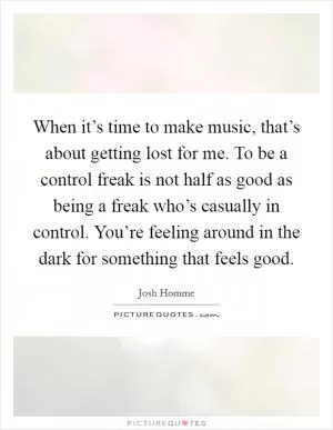 When it’s time to make music, that’s about getting lost for me. To be a control freak is not half as good as being a freak who’s casually in control. You’re feeling around in the dark for something that feels good Picture Quote #1