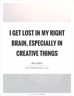 I get lost in my right brain, especially in creative things Picture Quote #1