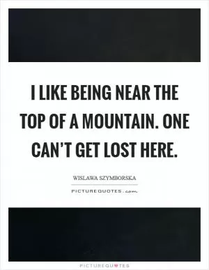 I like being near the top of a mountain. One can’t get lost here Picture Quote #1