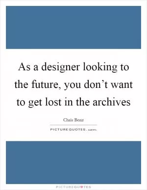 As a designer looking to the future, you don’t want to get lost in the archives Picture Quote #1