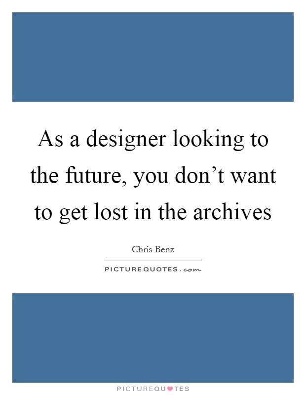 As a designer looking to the future, you don't want to get lost in the archives Picture Quote #1