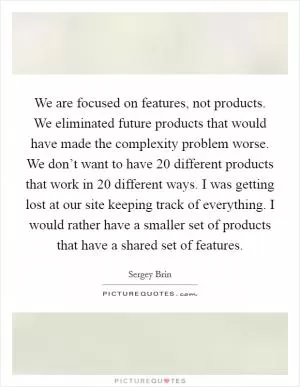 We are focused on features, not products. We eliminated future products that would have made the complexity problem worse. We don’t want to have 20 different products that work in 20 different ways. I was getting lost at our site keeping track of everything. I would rather have a smaller set of products that have a shared set of features Picture Quote #1