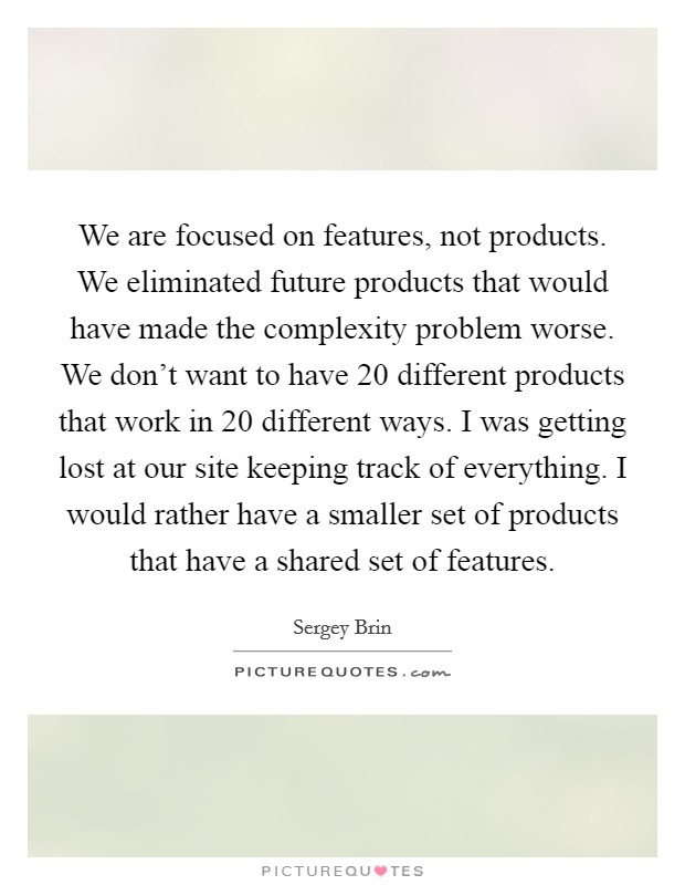 We are focused on features, not products. We eliminated future products that would have made the complexity problem worse. We don't want to have 20 different products that work in 20 different ways. I was getting lost at our site keeping track of everything. I would rather have a smaller set of products that have a shared set of features. Picture Quote #1