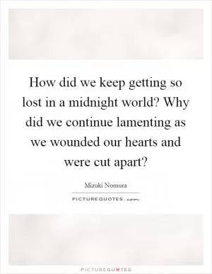 How did we keep getting so lost in a midnight world? Why did we continue lamenting as we wounded our hearts and were cut apart? Picture Quote #1