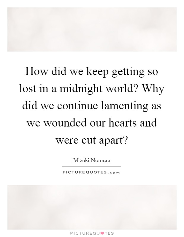 How did we keep getting so lost in a midnight world? Why did we continue lamenting as we wounded our hearts and were cut apart? Picture Quote #1