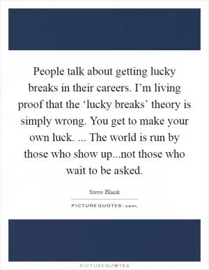 People talk about getting lucky breaks in their careers. I’m living proof that the ‘lucky breaks’ theory is simply wrong. You get to make your own luck. ... The world is run by those who show up...not those who wait to be asked Picture Quote #1