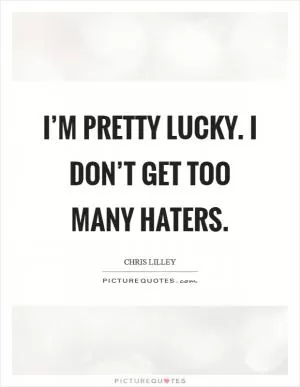 I’m pretty lucky. I don’t get too many haters Picture Quote #1