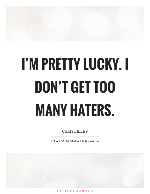 I'm pretty lucky. I don't get too many haters. Picture Quote #1