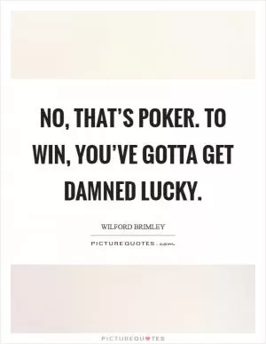 No, that’s poker. To win, you’ve gotta get damned lucky Picture Quote #1