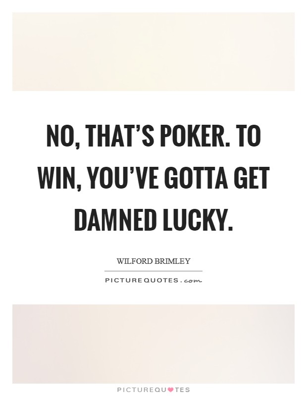 No, that's poker. To win, you've gotta get damned lucky. Picture Quote #1