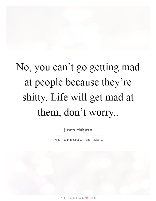 No, you can't go getting mad at people because they're shitty. Life will get mad at them, don't worry.. Picture Quote #1