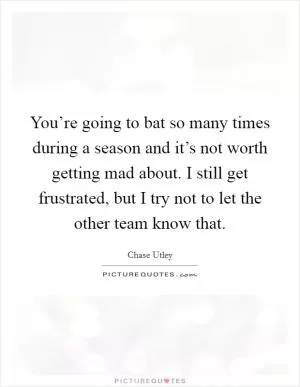 You’re going to bat so many times during a season and it’s not worth getting mad about. I still get frustrated, but I try not to let the other team know that Picture Quote #1