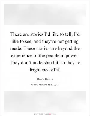 There are stories I’d like to tell, I’d like to see, and they’re not getting made. These stories are beyond the experience of the people in power. They don’t understand it, so they’re frightened of it Picture Quote #1