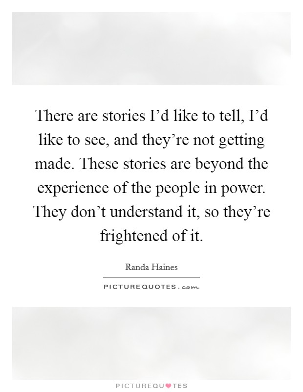 There are stories I'd like to tell, I'd like to see, and they're not getting made. These stories are beyond the experience of the people in power. They don't understand it, so they're frightened of it. Picture Quote #1