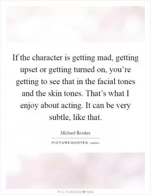 If the character is getting mad, getting upset or getting turned on, you’re getting to see that in the facial tones and the skin tones. That’s what I enjoy about acting. It can be very subtle, like that Picture Quote #1