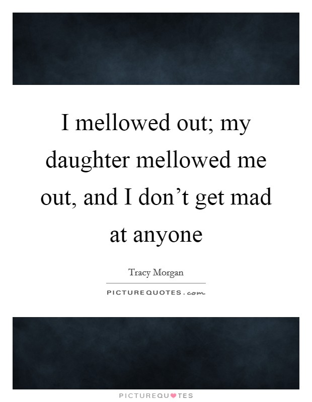 I mellowed out; my daughter mellowed me out, and I don't get mad at anyone Picture Quote #1
