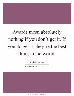 Awards mean absolutely nothing if you don’t get it. If you do get it, they’re the best thing in the world Picture Quote #1